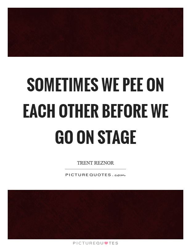 Sometimes we pee on each other before we go on stage Picture Quote #1