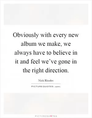 Obviously with every new album we make, we always have to believe in it and feel we’ve gone in the right direction Picture Quote #1