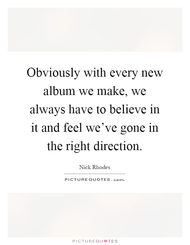 Obviously with every new album we make, we always have to believe in it and feel we've gone in the right direction Picture Quote #1