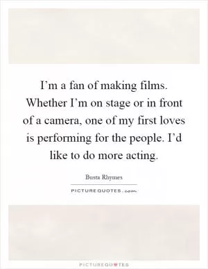 I’m a fan of making films. Whether I’m on stage or in front of a camera, one of my first loves is performing for the people. I’d like to do more acting Picture Quote #1