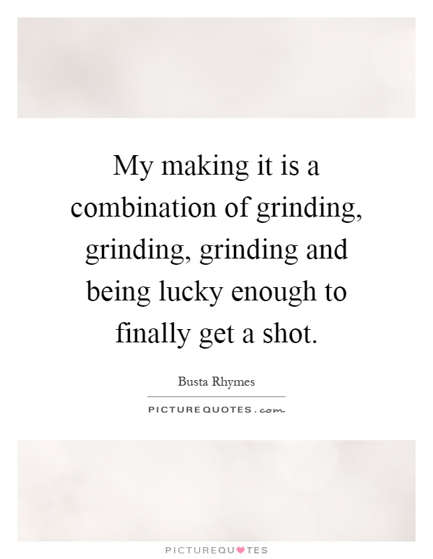 My making it is a combination of grinding, grinding, grinding and being lucky enough to finally get a shot Picture Quote #1