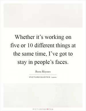 Whether it’s working on five or 10 different things at the same time, I’ve got to stay in people’s faces Picture Quote #1