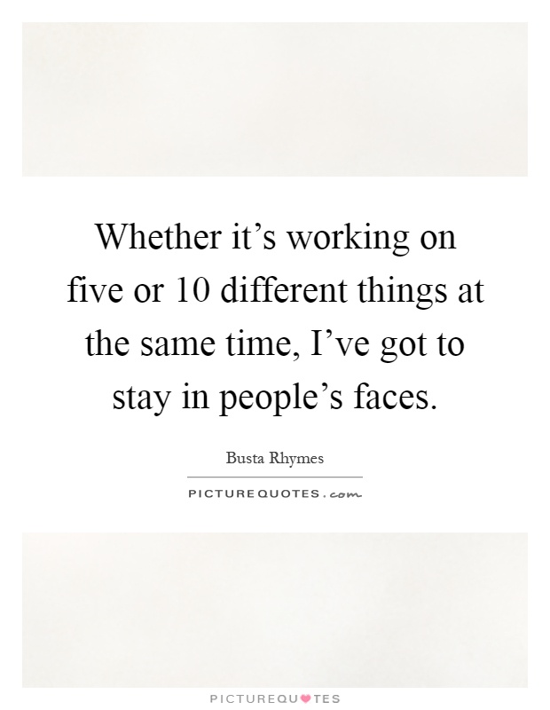 Whether it's working on five or 10 different things at the same time, I've got to stay in people's faces Picture Quote #1