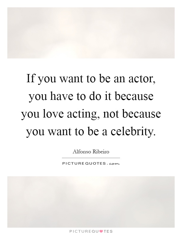 If you want to be an actor, you have to do it because you love acting, not because you want to be a celebrity Picture Quote #1