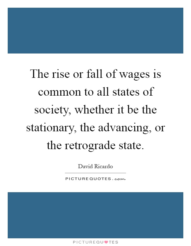 The rise or fall of wages is common to all states of society, whether it be the stationary, the advancing, or the retrograde state Picture Quote #1