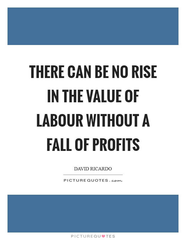 There can be no rise in the value of labour without a fall of profits Picture Quote #1