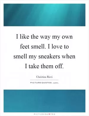 I like the way my own feet smell. I love to smell my sneakers when I take them off Picture Quote #1