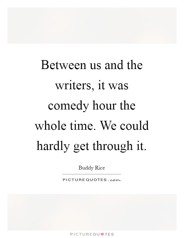 Between us and the writers, it was comedy hour the whole time. We could hardly get through it Picture Quote #1