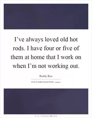 I’ve always loved old hot rods. I have four or five of them at home that I work on when I’m not working out Picture Quote #1