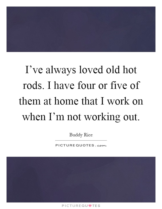 I've always loved old hot rods. I have four or five of them at home that I work on when I'm not working out Picture Quote #1