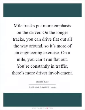 Mile tracks put more emphasis on the driver. On the longer tracks, you can drive flat out all the way around, so it’s more of an engineering exercise. On a mile, you can’t run flat out. You’re constantly in traffic, there’s more driver involvement Picture Quote #1