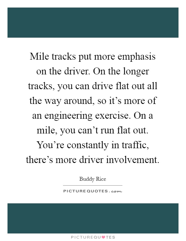 Mile tracks put more emphasis on the driver. On the longer tracks, you can drive flat out all the way around, so it's more of an engineering exercise. On a mile, you can't run flat out. You're constantly in traffic, there's more driver involvement Picture Quote #1