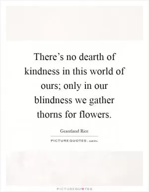 There’s no dearth of kindness in this world of ours; only in our blindness we gather thorns for flowers Picture Quote #1