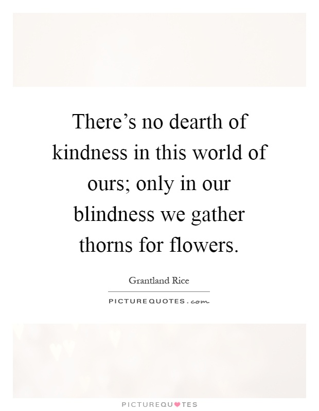 There's no dearth of kindness in this world of ours; only in our blindness we gather thorns for flowers Picture Quote #1
