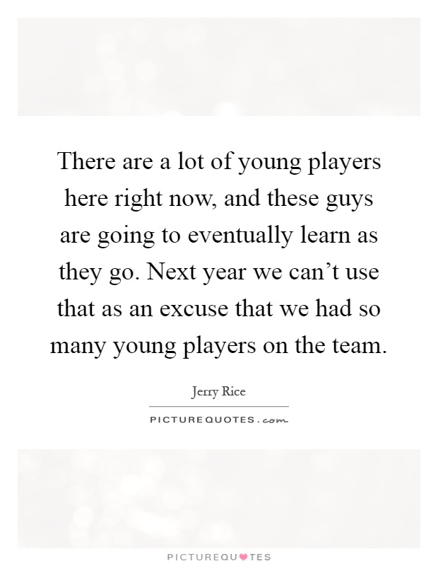 There are a lot of young players here right now, and these guys are going to eventually learn as they go. Next year we can't use that as an excuse that we had so many young players on the team Picture Quote #1