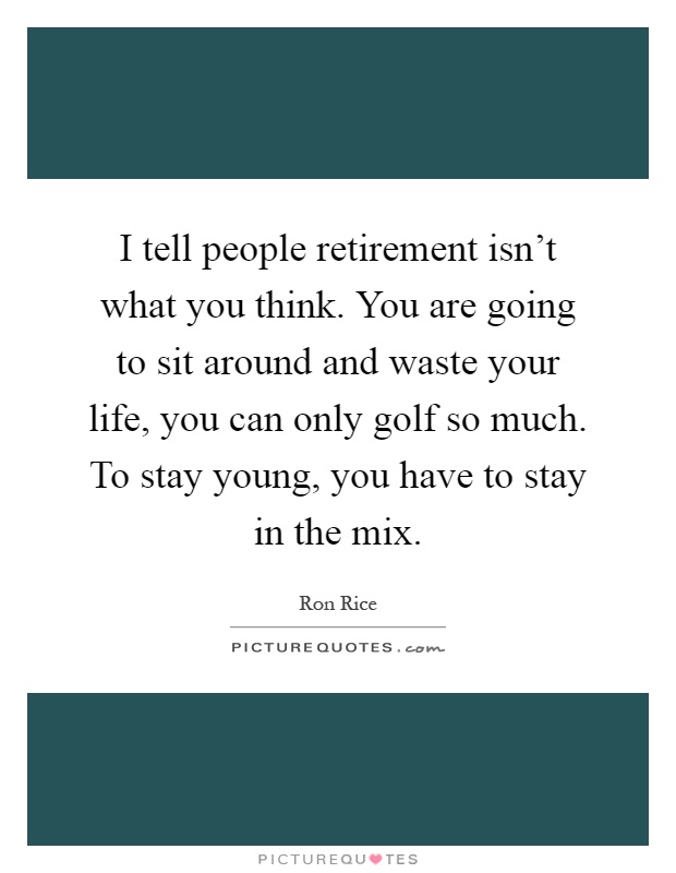 I tell people retirement isn't what you think. You are going to sit around and waste your life, you can only golf so much. To stay young, you have to stay in the mix Picture Quote #1
