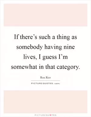 If there’s such a thing as somebody having nine lives, I guess I’m somewhat in that category Picture Quote #1