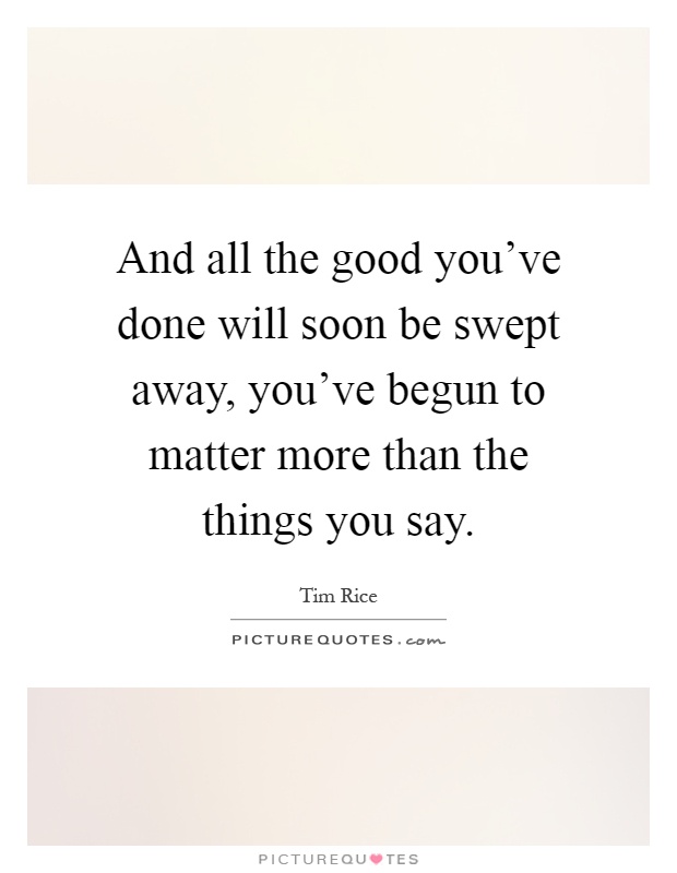 And all the good you've done will soon be swept away, you've begun to matter more than the things you say Picture Quote #1