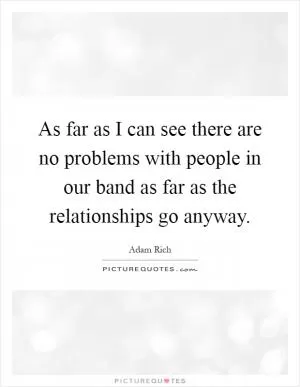 As far as I can see there are no problems with people in our band as far as the relationships go anyway Picture Quote #1