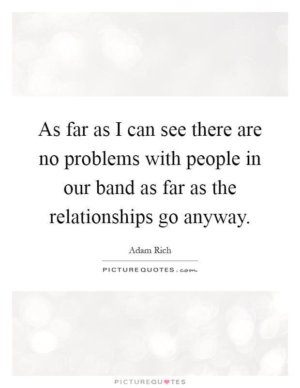 As far as I can see there are no problems with people in our band as far as the relationships go anyway Picture Quote #1