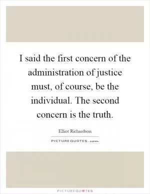 I said the first concern of the administration of justice must, of course, be the individual. The second concern is the truth Picture Quote #1