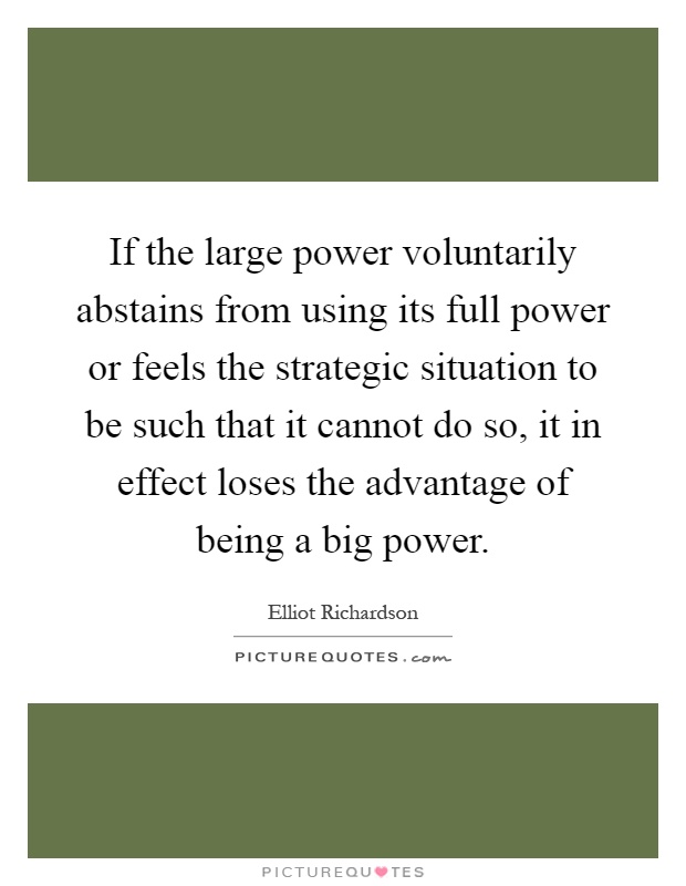 If the large power voluntarily abstains from using its full power or feels the strategic situation to be such that it cannot do so, it in effect loses the advantage of being a big power Picture Quote #1