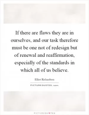 If there are flaws they are in ourselves, and our task therefore must be one not of redesign but of renewal and reaffirmation, especially of the standards in which all of us believe Picture Quote #1