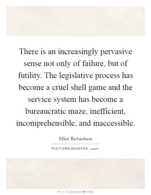 There is an increasingly pervasive sense not only of failure, but of futility. The legislative process has become a cruel shell game and the service system has become a bureaucratic maze, inefficient, incomprehensible, and inaccessible Picture Quote #1