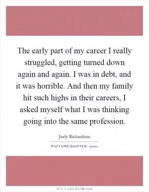 The early part of my career I really struggled, getting turned down again and again. I was in debt, and it was horrible. And then my family hit such highs in their careers, I asked myself what I was thinking going into the same profession Picture Quote #1