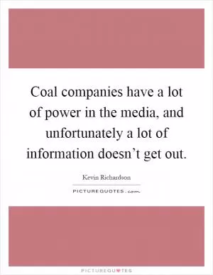 Coal companies have a lot of power in the media, and unfortunately a lot of information doesn’t get out Picture Quote #1