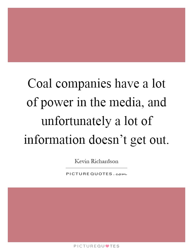 Coal companies have a lot of power in the media, and unfortunately a lot of information doesn't get out Picture Quote #1