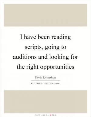 I have been reading scripts, going to auditions and looking for the right opportunities Picture Quote #1