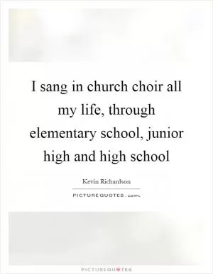 I sang in church choir all my life, through elementary school, junior high and high school Picture Quote #1
