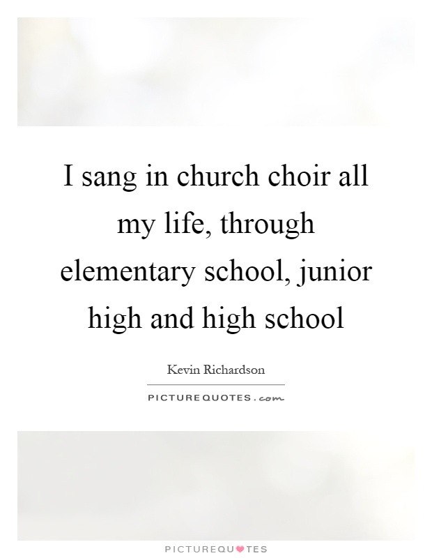 I sang in church choir all my life, through elementary school, junior high and high school Picture Quote #1