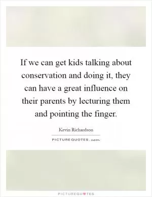 If we can get kids talking about conservation and doing it, they can have a great influence on their parents by lecturing them and pointing the finger Picture Quote #1