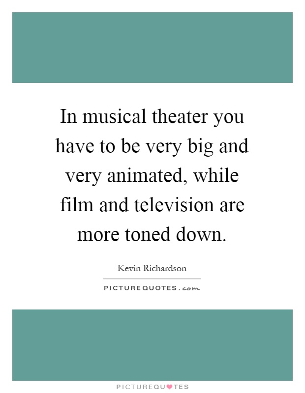 In musical theater you have to be very big and very animated, while film and television are more toned down Picture Quote #1