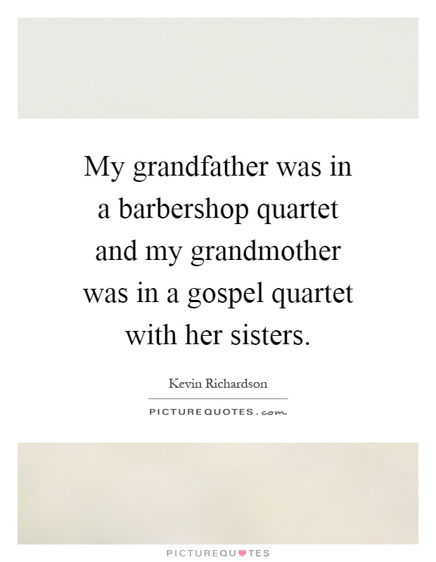 My grandfather was in a barbershop quartet and my grandmother was in a gospel quartet with her sisters Picture Quote #1