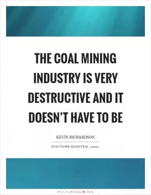 The coal mining industry is very destructive and it doesn’t have to be Picture Quote #1