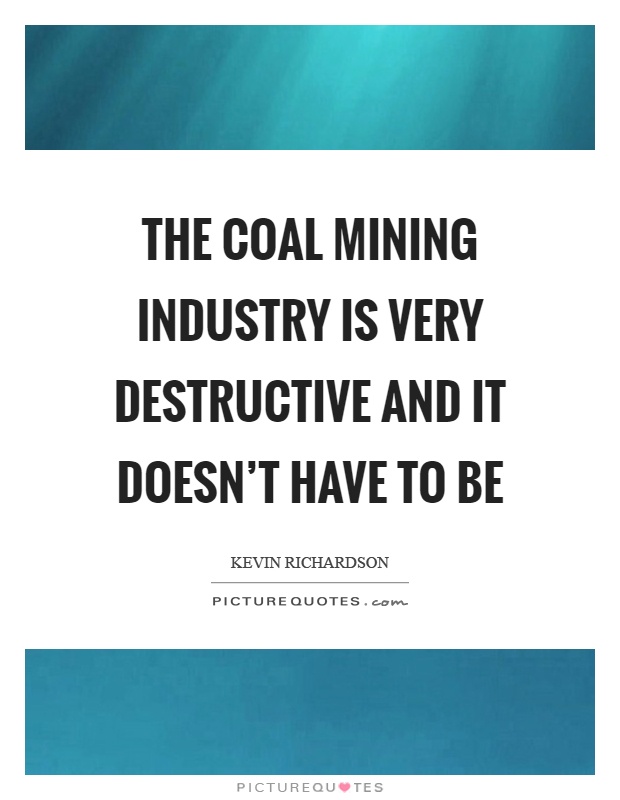 The coal mining industry is very destructive and it doesn't have to be Picture Quote #1