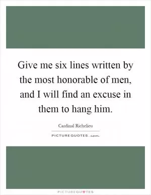 Give me six lines written by the most honorable of men, and I will find an excuse in them to hang him Picture Quote #1