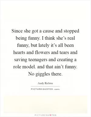 Since she got a cause and stopped being funny. I think she’s real funny, but lately it’s all been hearts and flowers and tears and saving teenagers and creating a role model. and that ain’t funny. No giggles there Picture Quote #1