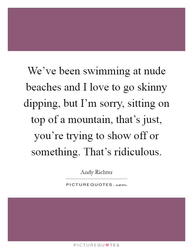 We've been swimming at nude beaches and I love to go skinny dipping, but I'm sorry, sitting on top of a mountain, that's just, you're trying to show off or something. That's ridiculous Picture Quote #1
