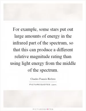 For example, some stars put out large amounts of energy in the infrared part of the spectrum, so that this can produce a different relative magnitude rating than using light energy from the middle of the spectrum Picture Quote #1