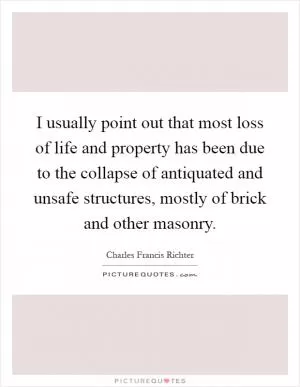 I usually point out that most loss of life and property has been due to the collapse of antiquated and unsafe structures, mostly of brick and other masonry Picture Quote #1
