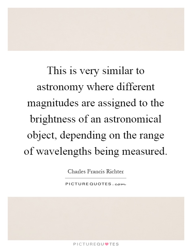 This is very similar to astronomy where different magnitudes are assigned to the brightness of an astronomical object, depending on the range of wavelengths being measured Picture Quote #1