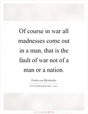 Of course in war all madnesses come out in a man, that is the fault of war not of a man or a nation Picture Quote #1