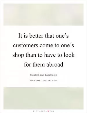 It is better that one’s customers come to one’s shop than to have to look for them abroad Picture Quote #1