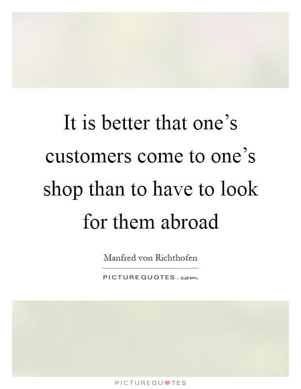 It is better that one's customers come to one's shop than to have to look for them abroad Picture Quote #1
