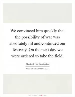 We convinced him quickly that the possibility of war was absolutely nil and continued our festivity. On the next day we were ordered to take the field Picture Quote #1