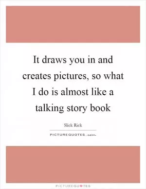It draws you in and creates pictures, so what I do is almost like a talking story book Picture Quote #1